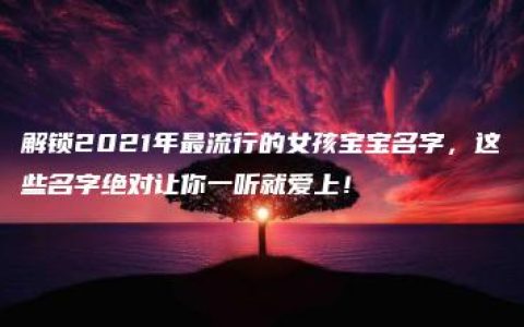 解锁2021年最流行的女孩宝宝名字，这些名字绝对让你一听就爱上！