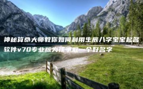 神秘算命大师教你如何利用生辰八字宝宝起名软件v70专业版为孩子取一个好名字