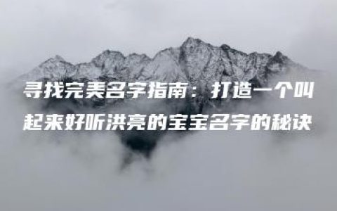 寻找完美名字指南：打造一个叫起来好听洪亮的宝宝名字的秘诀