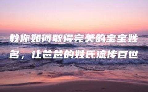 教你如何取得完美的宝宝姓名，让爸爸的姓氏流传百世