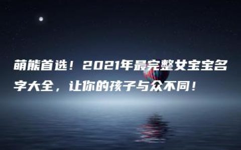 萌熊首选！2021年最完整女宝宝名字大全，让你的孩子与众不同！