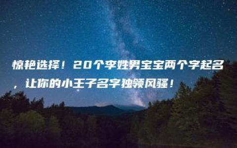 惊艳选择！20个李姓男宝宝两个字起名，让你的小王子名字独领风骚！