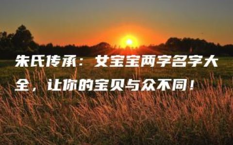 朱氏传承：女宝宝两字名字大全，让你的宝贝与众不同！