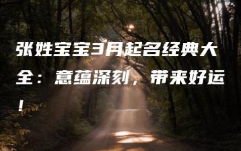 张姓宝宝3月起名经典大全：意蕴深刻，带来好运！