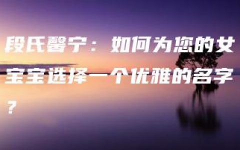 段氏馨宁：如何为您的女宝宝选择一个优雅的名字？