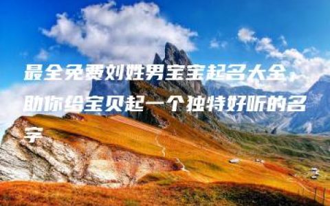 最全免费刘姓男宝宝起名大全，助你给宝贝起一个独特好听的名字