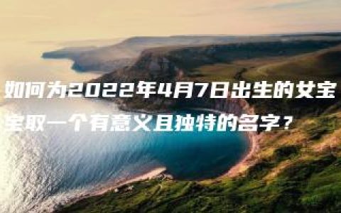 如何为2022年4月7日出生的女宝宝取一个有意义且独特的名字？