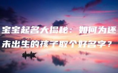 宝宝起名大揭秘：如何为还未出生的孩子取个好名字？