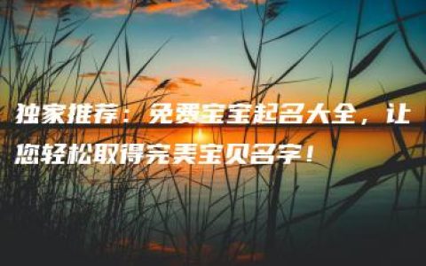 独家推荐：免费宝宝起名大全，让您轻松取得完美宝贝名字！