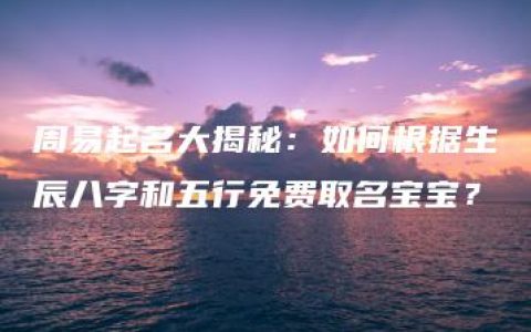 周易起名大揭秘：如何根据生辰八字和五行免费取名宝宝？