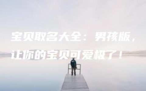 宝贝取名大全：男孩版，让你的宝贝可爱极了！