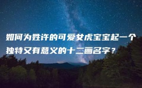 如何为姓许的可爱女虎宝宝起一个独特又有意义的十二画名字？