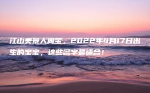 江山美景人间宝，2022年4月17日出生的宝宝，这些名字最适合！