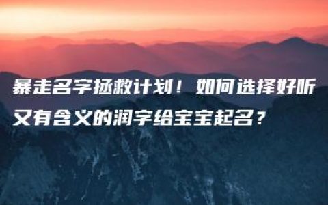 暴走名字拯救计划！如何选择好听又有含义的润字给宝宝起名？