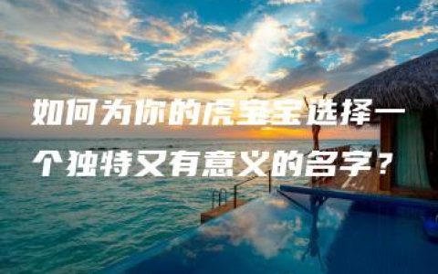 如何为你的虎宝宝选择一个独特又有意义的名字？