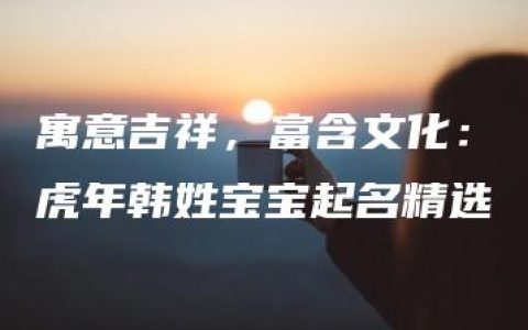 寓意吉祥，富含文化：虎年韩姓宝宝起名精选