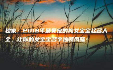 独家：2018年最受宠的狗女宝宝起名大全，让你的女宝宝名字独领风骚！