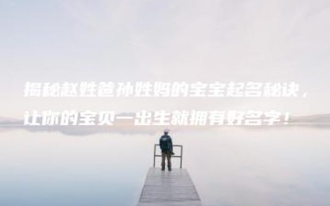 揭秘赵姓爸孙姓妈的宝宝起名秘诀，让你的宝贝一出生就拥有好名字！