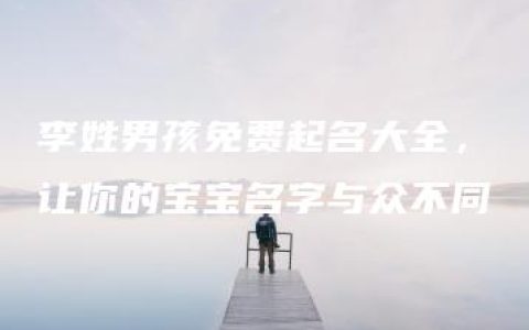 李姓男孩免费起名大全，让你的宝宝名字与众不同