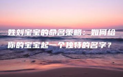 姓刘宝宝的命名策略：如何给你的宝宝起一个独特的名字？