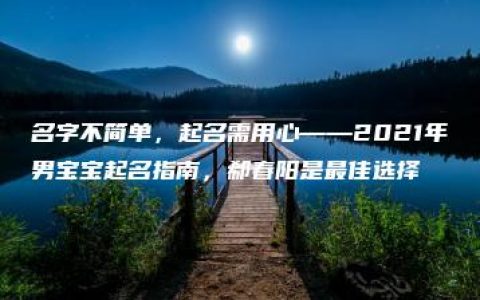 名字不简单，起名需用心——2021年男宝宝起名指南，郗春阳是最佳选择