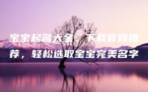 宝宝起名大全：下载官网推荐，轻松选取宝宝完美名字