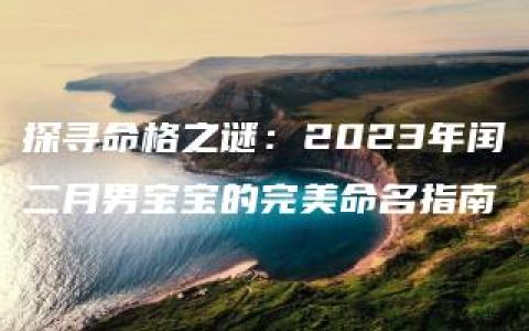 探寻命格之谜：2023年闰二月男宝宝的完美命名指南