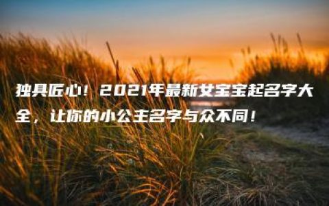 独具匠心！2021年最新女宝宝起名字大全，让你的小公主名字与众不同！