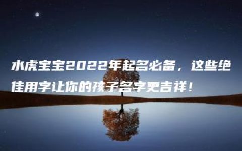 水虎宝宝2022年起名必备，这些绝佳用字让你的孩子名字更吉祥！