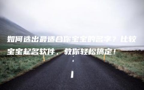 如何选出最适合你宝宝的名字？比较宝宝起名软件，教你轻松搞定！