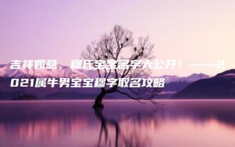 吉祥如意，穆氏宝宝名字大公开！——2021属牛男宝宝穆字取名攻略