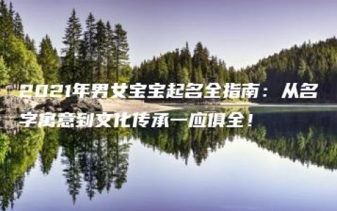 2021年男女宝宝起名全指南：从名字寓意到文化传承一应俱全！