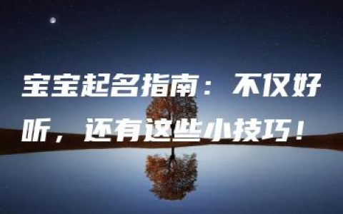 宝宝起名指南：不仅好听，还有这些小技巧！