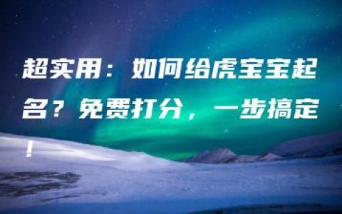 超实用：如何给虎宝宝起名？免费打分，一步搞定！