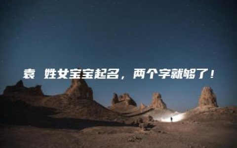 袁 姓女宝宝起名，两个字就够了！