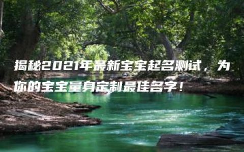 揭秘2021年最新宝宝起名测试，为你的宝宝量身定制最佳名字！