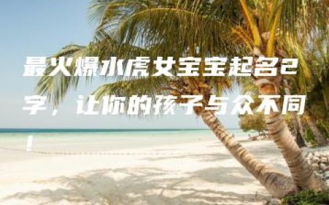 最火爆水虎女宝宝起名2字，让你的孩子与众不同！