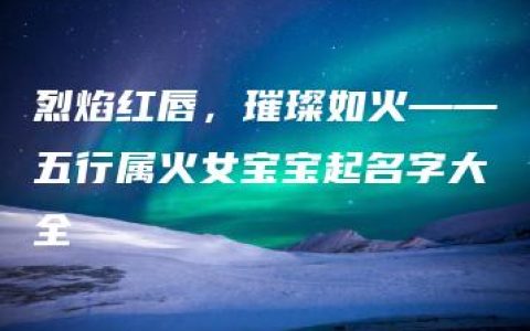 烈焰红唇，璀璨如火——五行属火女宝宝起名字大全