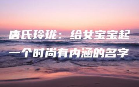 唐氏玲珑：给女宝宝起一个时尚有内涵的名字