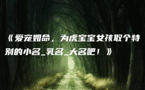 《爱宠如命，为虎宝宝女孩取个特别的小名_乳名_大名吧！》