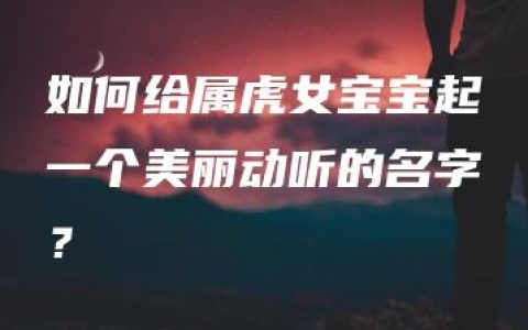 如何给属虎女宝宝起一个美丽动听的名字？