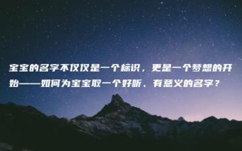 宝宝的名字不仅仅是一个标识，更是一个梦想的开始——如何为宝宝取一个好听、有意义的名字？