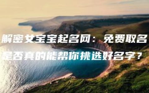 解密女宝宝起名网：免费取名是否真的能帮你挑选好名字？