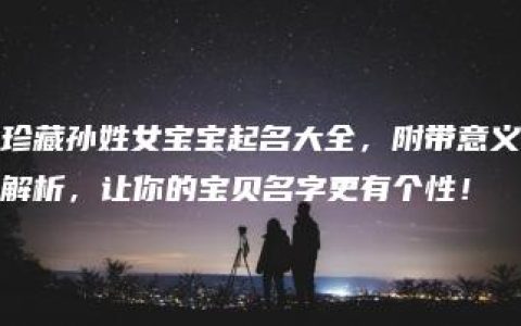 珍藏孙姓女宝宝起名大全，附带意义解析，让你的宝贝名字更有个性！