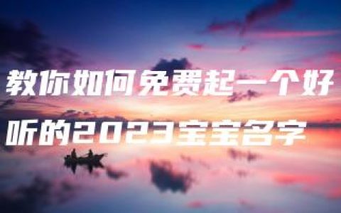 教你如何免费起一个好听的2023宝宝名字