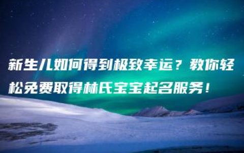 新生儿如何得到极致幸运？教你轻松免费取得林氏宝宝起名服务！