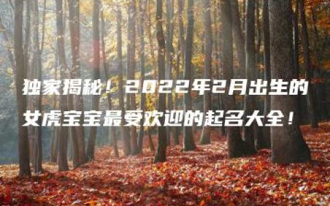 独家揭秘！2022年2月出生的女虎宝宝最受欢迎的起名大全！