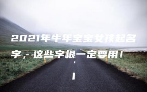 2021年牛年宝宝女孩起名字，这些字根一定要用！