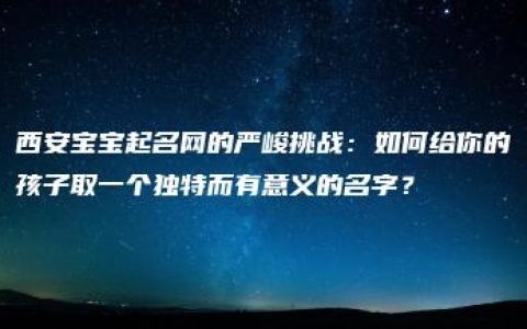 西安宝宝起名网的严峻挑战：如何给你的孩子取一个独特而有意义的名字？