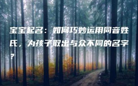 宝宝起名：如何巧妙运用同音姓氏，为孩子取出与众不同的名字？